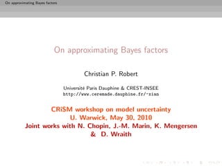 On approximating Bayes factors




                            On approximating Bayes factors

                                         Christian P. Robert

                                 Universit´ Paris Dauphine & CREST-INSEE
                                          e
                                 http://www.ceremade.dauphine.fr/~xian


                   CRiSM workshop on model uncertainty
                         U. Warwick, May 30, 2010
           Joint works with N. Chopin, J.-M. Marin, K. Mengersen
                                & D. Wraith
 