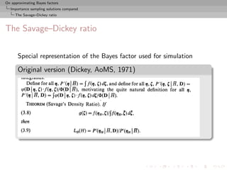 On approximating Bayes factors
  Importance sampling solutions compared
     The Savage–Dickey ratio



The Savage–Dickey ratio


       Special representation of the Bayes factor used for simulation

       Original version (Dickey, AoMS, 1971)
 