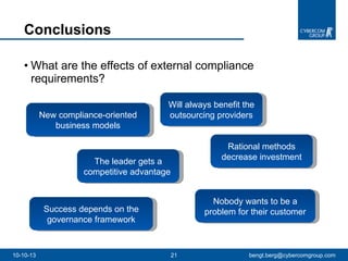 What are the effects of external compliance requirements?  Conclusions  10-10-13 [email_address] New compliance-oriented business models Will always benefit the outsourcing providers The leader gets a competitive advantage  Rational methods decrease investment Success depends on the governance framework Nobody wants to be a problem for their customer 