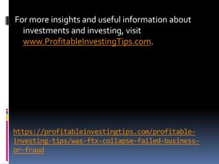 https://profitableinvestingtips.com/profitable-
investing-tips/was-ftx-collapse-failed-business-
or-fraud
For more insights and useful information about
investments and investing, visit
www.ProfitableInvestingTips.com.
 