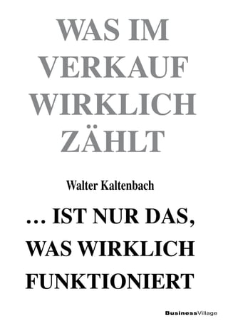 Was im
Verkauf
wirklich
zählt
Walter Kaltenbach

… ist nur das,
was wirklich
funktioniert
BusinessVillage

 