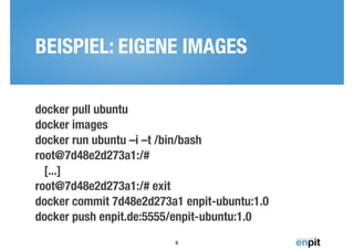 BEISPIEL: EIGENE IMAGES 
docker pull ubuntu 
docker images 
docker run ubuntu –i –t /bin/bash 
root@7d48e2d273a1:/# 
[...] 
root@7d48e2d273a1:/# exit 
docker commit 7d48e2d273a1 enpit-ubuntu:1.0 
docker push enpit.de:5555/enpit-ubuntu:1.0 
6 
 