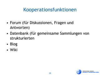 16
Kooperationsfunktionen
• Forum (für Diskussionen, Fragen und
Antworten)
• Datenbank (für gemeinsame Sammlungen von
strukturierten
• Blog
• Wiki
 