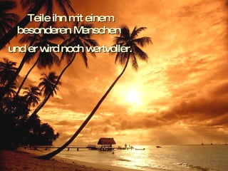 Teile ihn mit einem besonderen Menschen  und er wird noch wertvoller. 