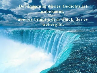 Der Ursprung dieses Gedichts ist unbekannt,  aber es bringt jedem Glück, der es weitergibt. 