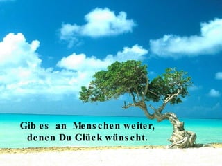 Gib es  an  Menschen weiter, denen Du Glück wünscht. 