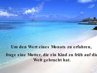 Die Lebensspanne ist dieselbe, ob man sie lachend oder weinend verbringt Um den Wert eines Monats zu erfahren,  frage eine Mutter, die ein Kind zu früh auf die Welt gebracht hat. 