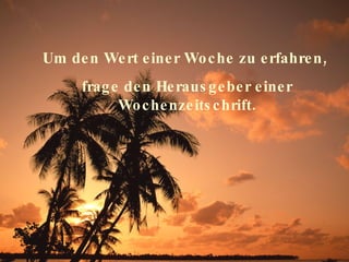 Um den Wert einer Woche zu erfahren,  frage den Herausgeber einer Wochenzeitschrift. 