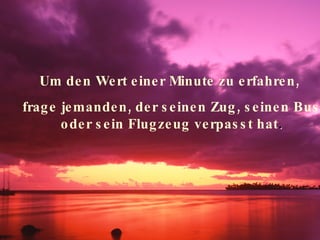 Um den Wert einer Minute zu erfahren,  frage jemanden, der seinen Zug, seinen Bus oder sein Flugzeug verpasst hat . 