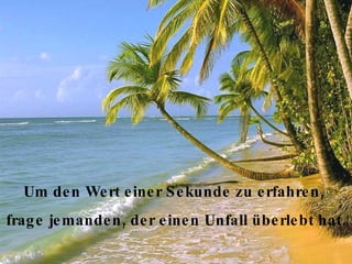 Um den Wert einer Sekunde zu erfahren,  frage jemanden, der einen Unfall überlebt hat. 