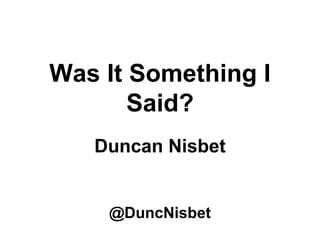 Was It Something I
Said?
Duncan Nisbet
@DuncNisbet
 