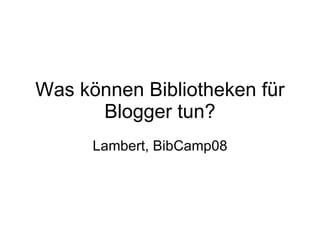 Was können Bibliotheken für Blogger tun? Lambert, BibCamp08 
