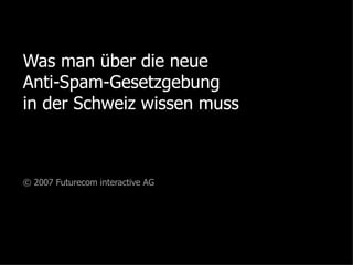 Was man über die neue Anti-Spam-Gesetzgebung in der Schweiz wissen muss Ein Leitfaden für Berater und Kunden von Futurecom interactive AG © 2007 Futurecom interactive AG 