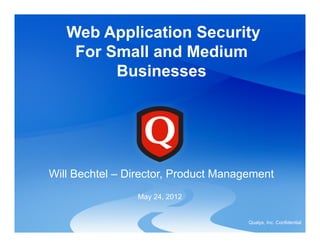 Qualys, Inc. Confidential
Will Bechtel – Director, Product Management
May 24, 2012
Web Application Security
For Small and Medium
Businesses
 