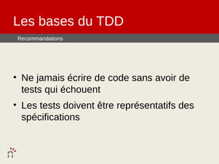 Les bases du TDD
 Recommandations




• Ne jamais écrire de code sans avoir de
  tests qui échouent
• Les tests doivent être représentatifs des
  spécifications
 
