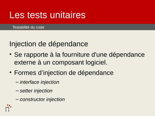 Les tests unitaires
 Testabilité du code



Injection de dépendance
• Se rapporte à la fourniture d'une dépendance
  externe à un composant logiciel.
• Formes d’injection de dépendance
   – interface injection
   – setter injection
   – constructor injection
 