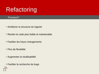 Refactoring
  Pourquoi?


• Améliorer la structure du logiciel


• Rendre le code plus lisible et maintenable


• Faciliter les futurs changements


• Plus de flexibilité


• Augmenter la réutilisabilité


• Faciliter la recherche de bugs
 