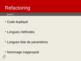 Refactoring
 Quand?


• Code dupliqué


• Longues méthodes


• Longues liste de paramètres


• Nommage inapproprié
 