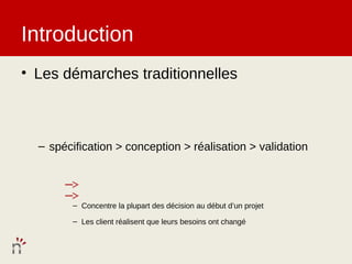 Introduction
• Les démarches traditionnelles



  – spécification > conception > réalisation > validation




         – Concentre la plupart des décision au début d’un projet

         – Les client réalisent que leurs besoins ont changé
 