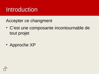 Introduction
Accepter ce changment
• C’est une composante incontournable de
  tout projet

• Approche XP
 