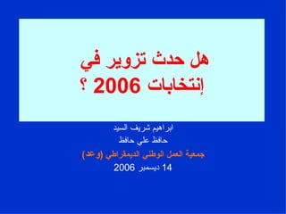 هل حدث تزوير في  إنتخابات  2006  ؟ ابراهيم شريف السيد حافظ علي حافظ جمعية العمل الوطني الديمقراطي  ( وعد ) 14  ديسمبر  2006 
