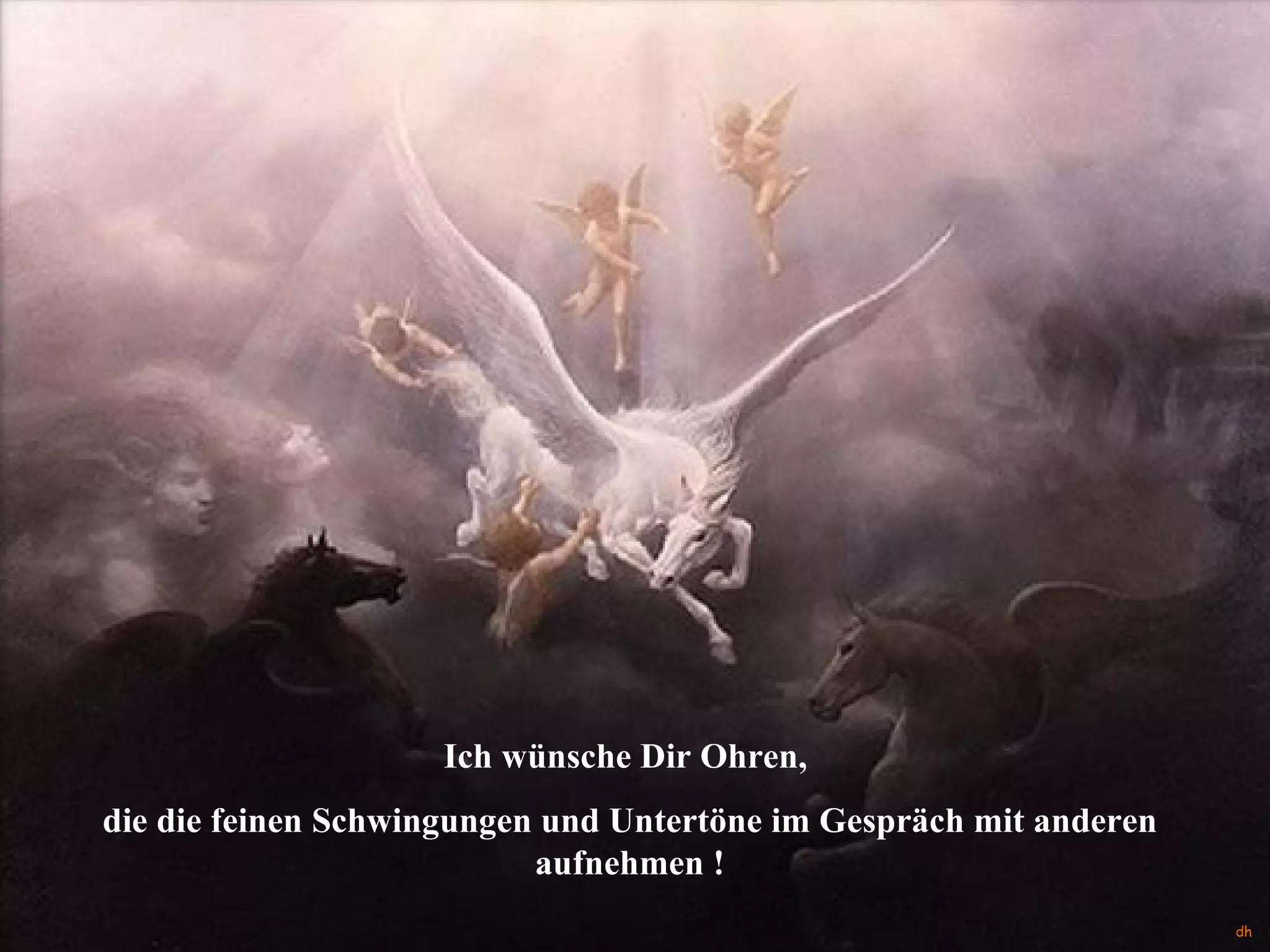 Ich wünsche Dir Ohren,  die die feinen Schwingungen und Untertöne im Gespräch mit anderen aufnehmen ! dh 