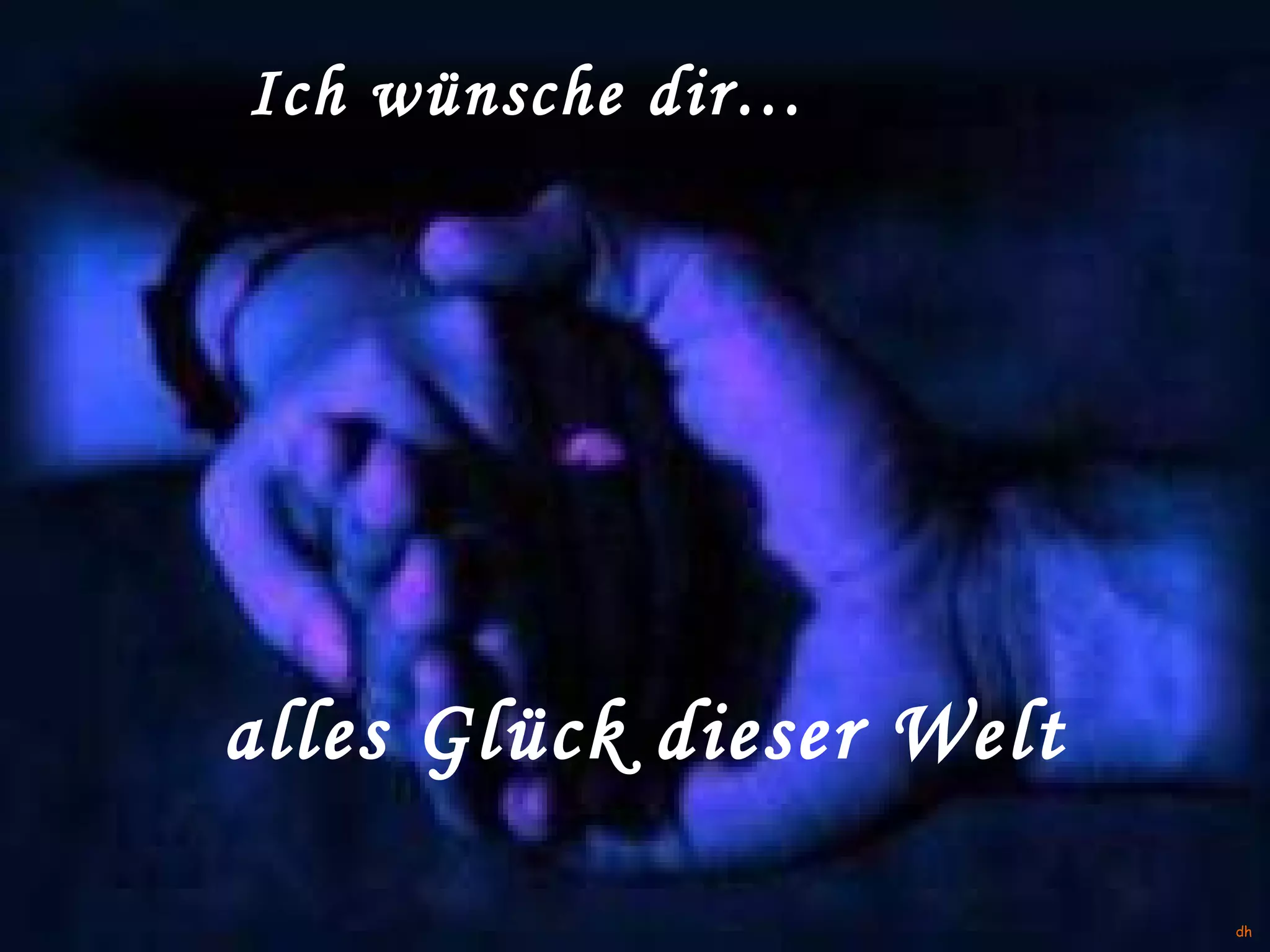 alles Glück dieser Welt Ich wünsche dir… dh 