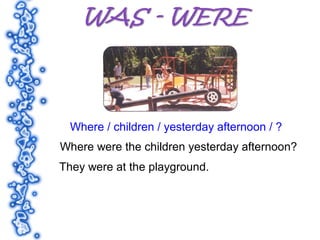 Where / children / yesterday afternoon / ?
Where were the children yesterday afternoon?
They were at the playground.
 