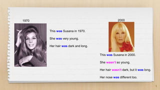 5
1970 2000
This was Susana in 1970.
She was very young.
Her hair was dark and long.
This was Susana in 2000.
She wasn’t so young.
Her hair wasn’t dark, but it was long.
Her nose was different too.
 