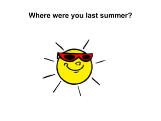 Where were you last summer?
 