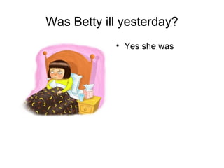 Was Betty ill yesterday?
            • Yes she was
 