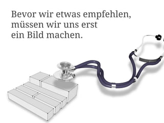 Bevor wir etwas empfehlen,
müssen wir uns erst
ein Bild machen.
 