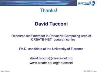 Thanks! David Tacconi Research staff member in Pervasive Computing area at CREATE-NET research centre Ph.D. candidate at the University of Florence [email_address] www.create-net.org/~dtacconi 