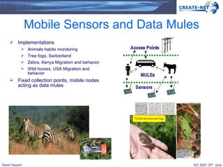 Mobile Sensors and Data Mules Implementations Animals habits monitoring Tree fogs, Switzerland Zebra, Kenya Migration and behavior  Wild horses, USA Migration and behavior Fixed collection points, mobile nodes acting as data mules 