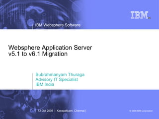 Websphere Application Server v5.1 to v6.1 Migration Subrahmanyam Thuraga Advisory IT Specialist IBM India |  12 Oct 2008  |  Karapakkam, Chennai | 