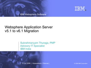 Websphere Application Server v5.1 to v6.1 Migration Subrahmanyam Thuraga, PMP Advisory IT Specialist IBM India |  12 Oct 2008  |  Karapakkam, Chennai | 