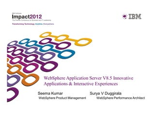 WebSphere Application Server V8.5 Innovative
  Applications & Interactive Experiences

Seema Kumar                    Surya V Duggirala
WebSphere Product Management      WebSphere Performance Architect
 