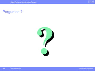 WebSphere Application Server 
Perguntas ? 
?? 
© 2009 105 SSO Middleware IBM Corporation 
 