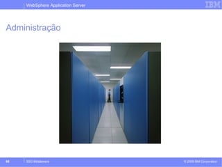 WebSphere Application Server 
Administração 
© 2009 68 SSO Middleware IBM Corporation 
 