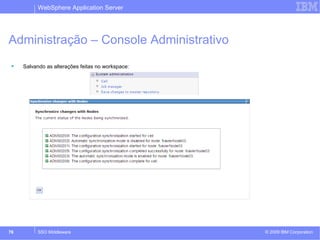 WebSphere Application Server 
Administração – Console Administrativo 
 Salvando as alterações feitas no workspace: 
© 2009 76 SSO Middleware IBM Corporation 
 