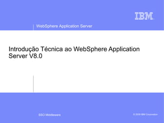 WebSphere Application Server 
Introdução Técnica ao WebSphere Application 
Server V8.0 
SSO Middleware © 2009 IBM Corporation 
 
