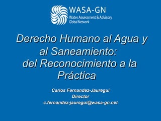   Derecho Humano al Agua y al Saneamiento:  del Reconocimiento a la Práctica  Carlos Fernandez-Jauregui Director [email_address] 
