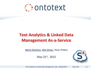 Text Analytics & Linked Data
Management As-a-Service
Marin Dimitrov, Alex Simov, Yavor Petkov
May 31st, 2015
Text Analytics & Linked Data Management -aaS / Wasabi’2015 #1May 2015
 