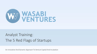 Analyst Training:
The 5 Red Flags of Startups
An Innovative And Dynamic Approach To Venture Capital And Incubation
 