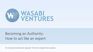 Becoming an Authority:
How to act like an expert
An Innovative And Dynamic Approach To Venture Capital And Incubation
 