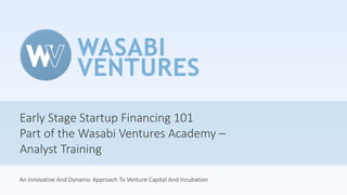 Early Stage Startup Financing 101
Part of the Wasabi Ventures Academy –
Analyst Training
An Innovative And Dynamic Approach To Venture Capital And Incubation
 