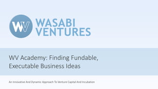 WV Academy: Finding Fundable,
Executable Business Ideas
An Innovative And Dynamic Approach To Venture Capital And Incubation
 