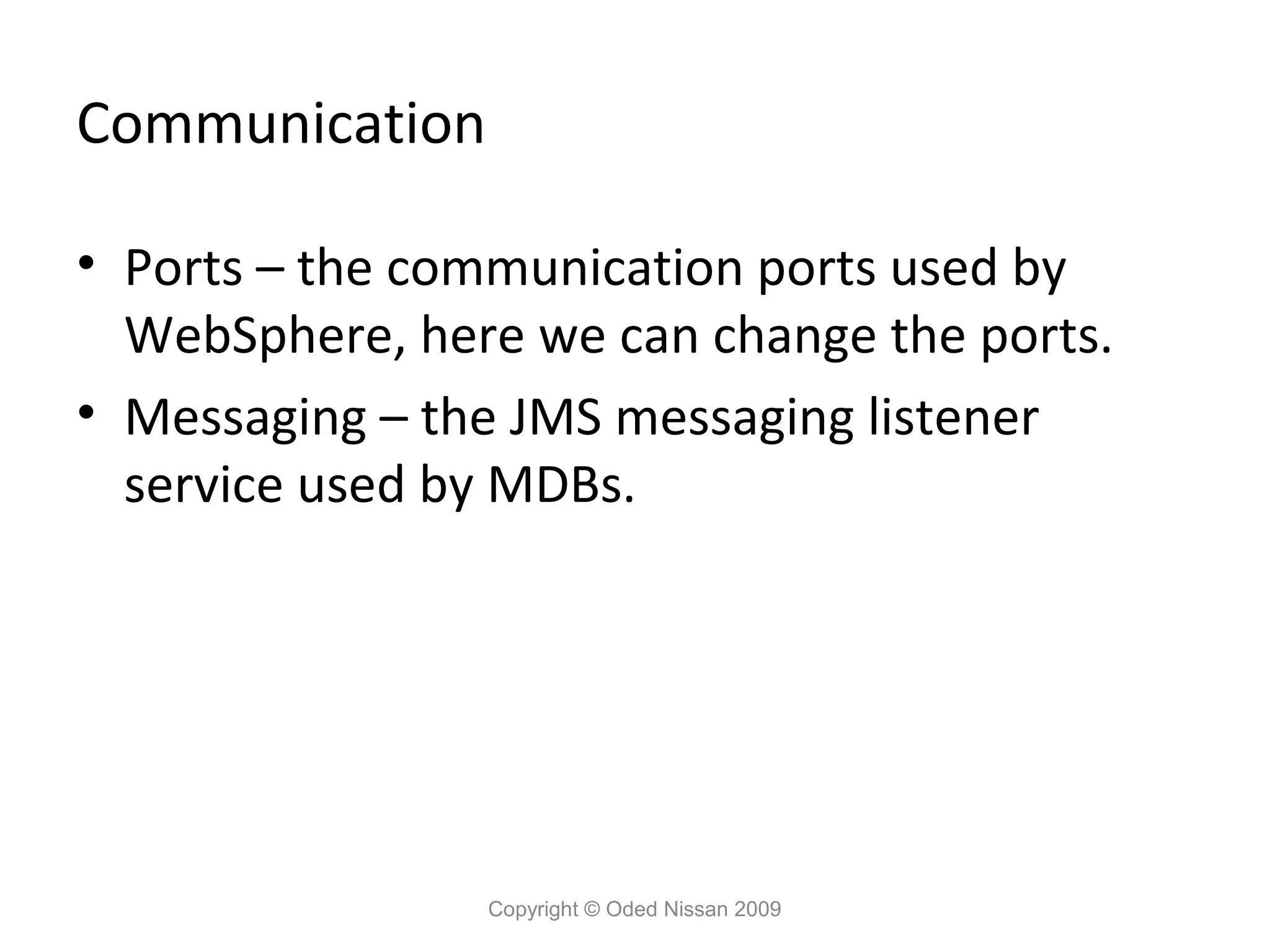 Communication
• Ports – the communication ports used by
WebSphere, here we can change the ports.
• Messaging – the JMS messaging listener
service used by MDBs.

Copyright © Oded Nissan 2009

 