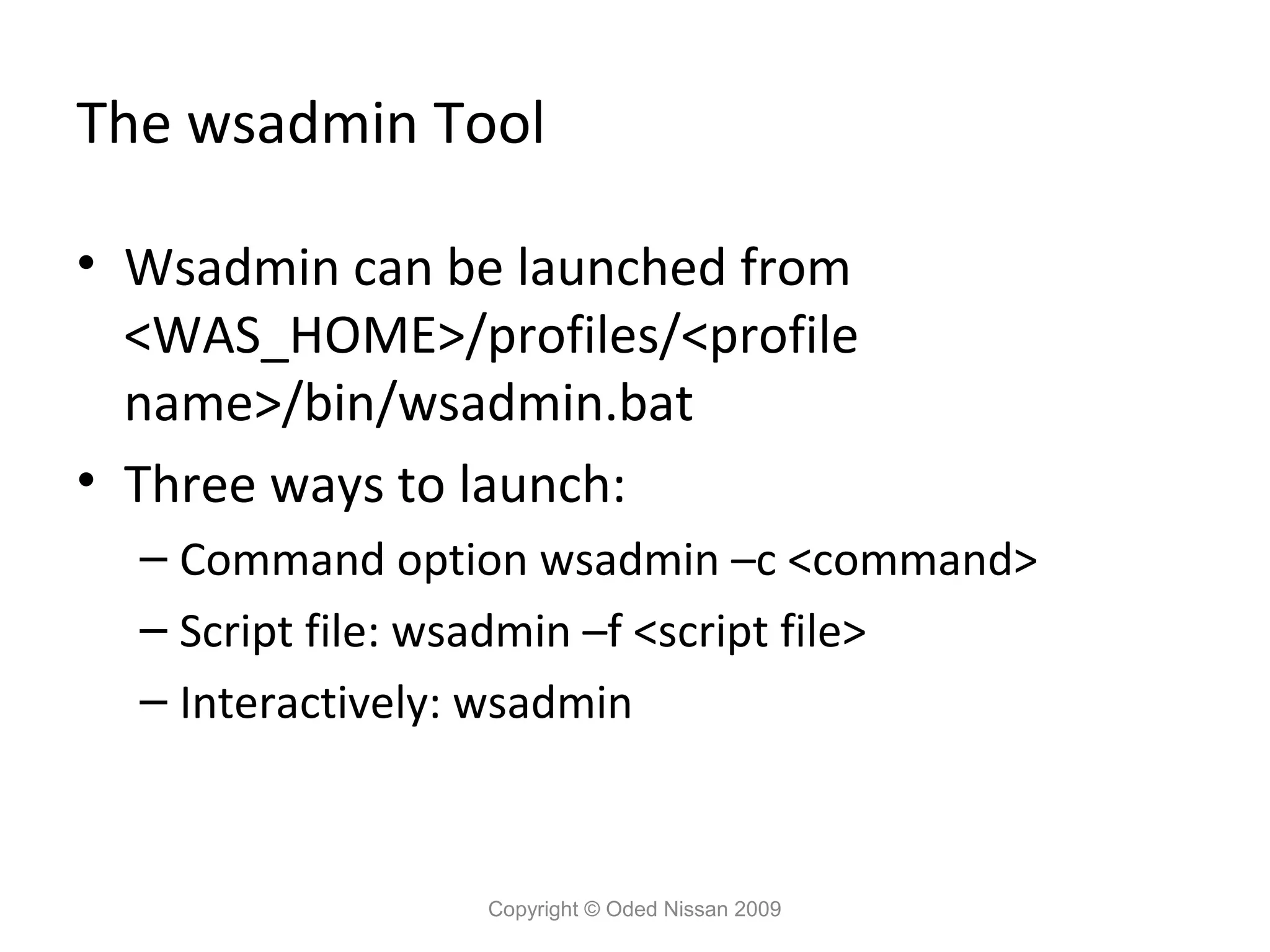 The wsadmin Tool
• Wsadmin can be launched from
<WAS_HOME>/profiles/<profile
name>/bin/wsadmin.bat
• Three ways to launch:
– Command option wsadmin –c <command>
– Script file: wsadmin –f <script file>
– Interactively: wsadmin

Copyright © Oded Nissan 2009

 