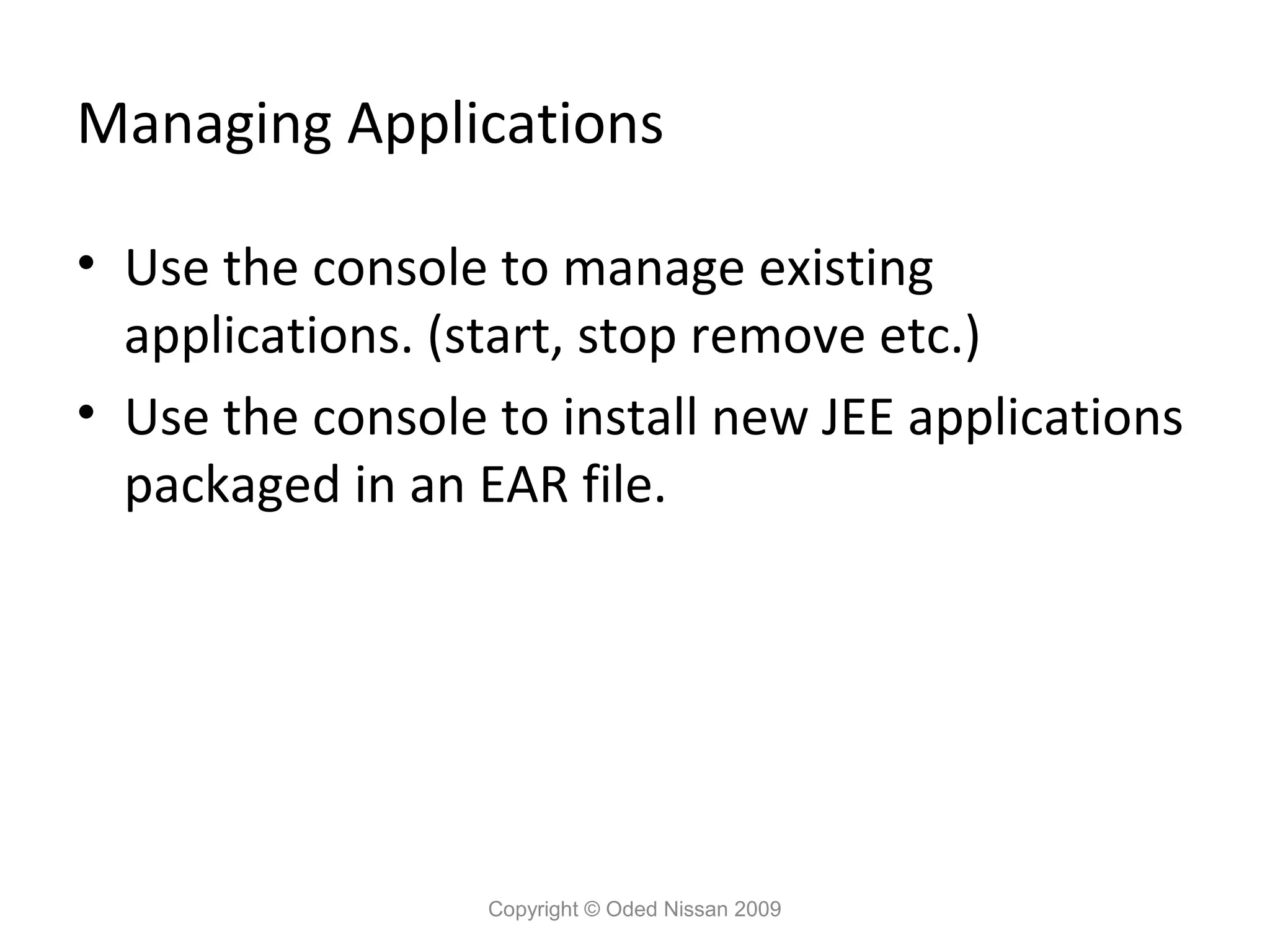 Managing Applications
• Use the console to manage existing
applications. (start, stop remove etc.)
• Use the console to install new JEE applications
packaged in an EAR file.

Copyright © Oded Nissan 2009

 